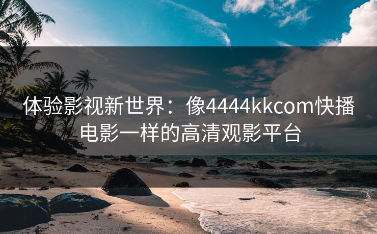 体验影视新世界：像4444kkcom快播电影一样的高清观影平台
