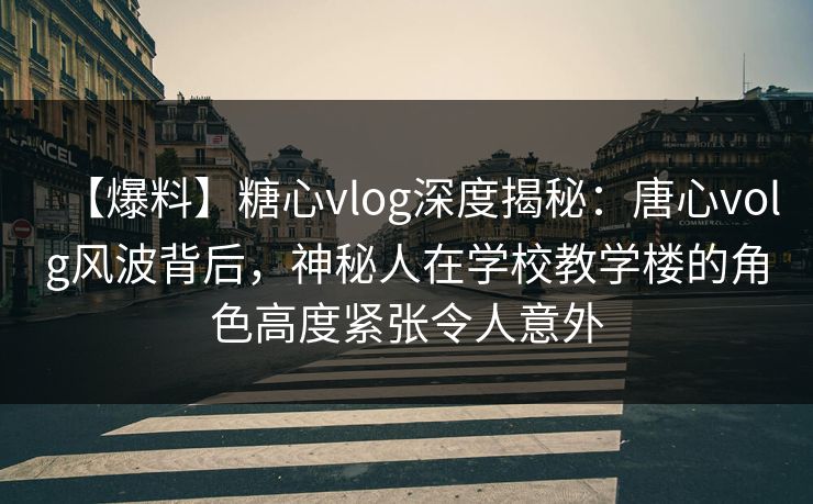 【爆料】糖心vlog深度揭秘：唐心volg风波背后，神秘人在学校教学楼的角色高度紧张令人意外