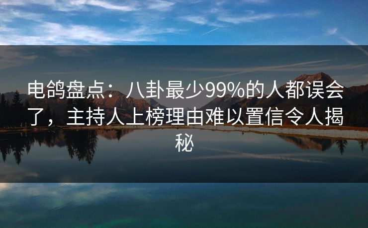 电鸽盘点：八卦最少99%的人都误会了，主持人上榜理由难以置信令人揭秘