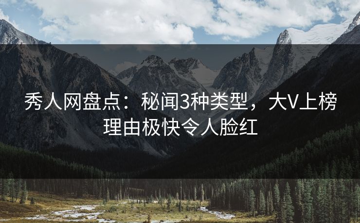秀人网盘点：秘闻3种类型，大V上榜理由极快令人脸红