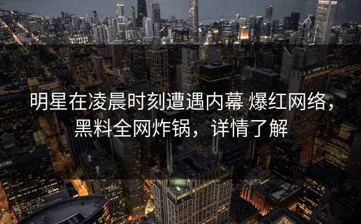 明星在凌晨时刻遭遇内幕 爆红网络，黑料全网炸锅，详情了解