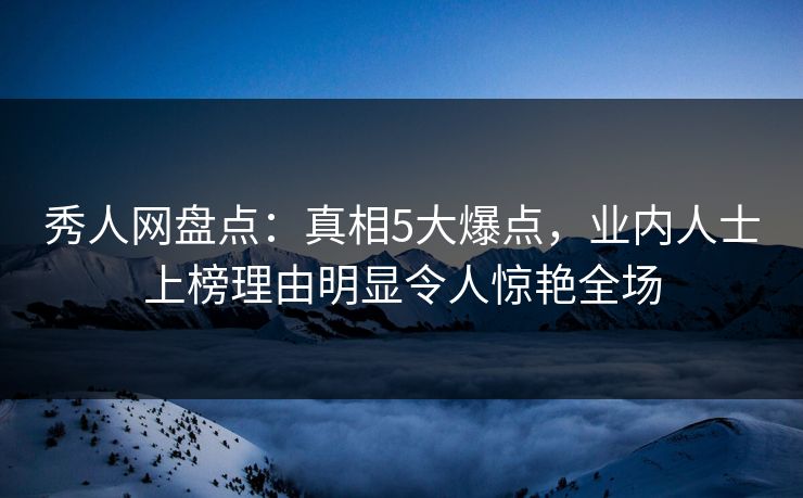 秀人网盘点：真相5大爆点，业内人士上榜理由明显令人惊艳全场