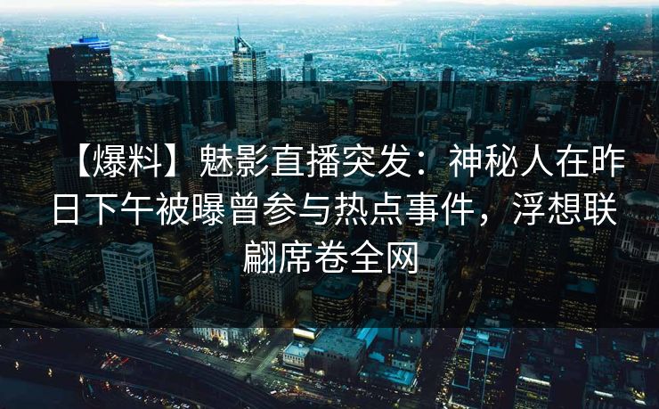 【爆料】魅影直播突发：神秘人在昨日下午被曝曾参与热点事件，浮想联翩席卷全网