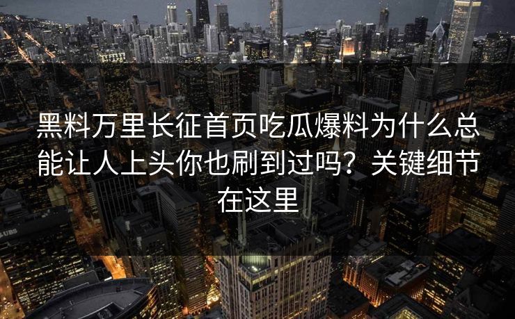 黑料万里长征首页吃瓜爆料为什么总能让人上头你也刷到过吗?关键细节在这里