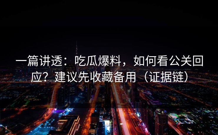 一篇讲透:吃瓜爆料,如何看公关回应?建议先收藏备用(证据链)