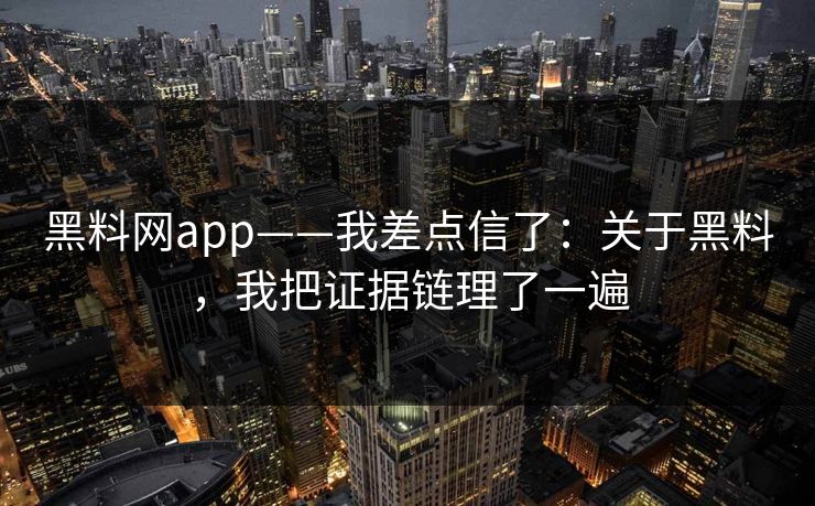 黑料网app——我差点信了:关于黑料,我把证据链理了一遍