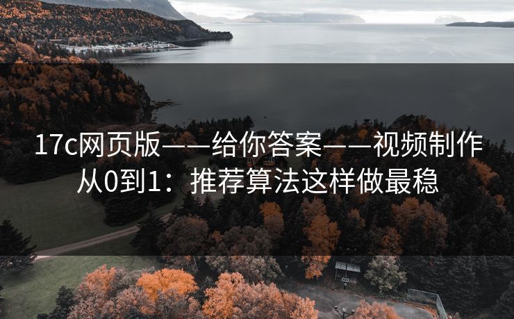 17c网页版——给你答案——视频制作从0到1:推荐算法这样做最稳