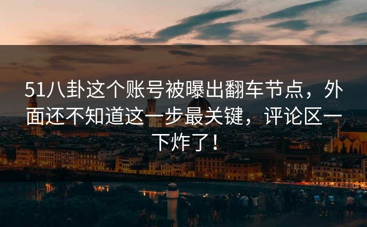 51八卦这个账号被曝出翻车节点，外面还不知道这一步最关键，评论区一下炸了！